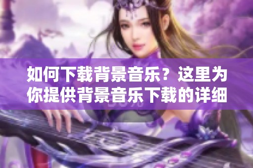 如何下载背景音乐？这里为你提供背景音乐下载的详细指南。