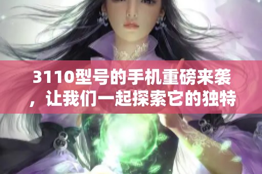 3110型号的手机重磅来袭，让我们一起探索它的独特魅力与功能