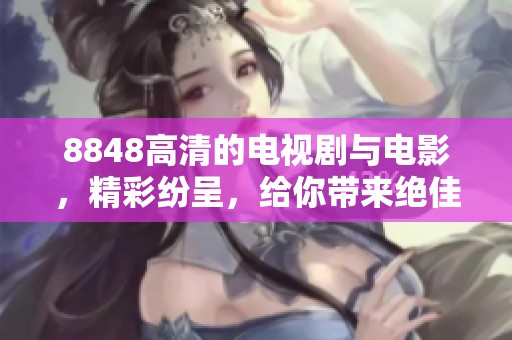 8848高清的电视剧与电影，精彩纷呈，给你带来绝佳观影体验！