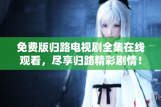 免费版归路电视剧全集在线观看，尽享归路精彩剧情！
