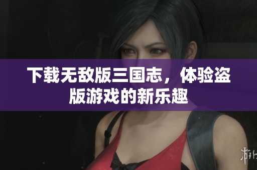 下载无敌版三国志，体验盗版游戏的新乐趣