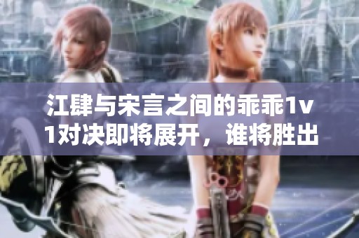 江肆与宋言之间的乖乖1v1对决即将展开，谁将胜出呢