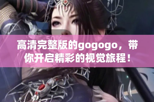 高清完整版的gogogo，带你开启精彩的视觉旅程！