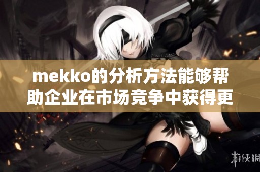mekko的分析方法能够帮助企业在市场竞争中获得更大的优势与成功
