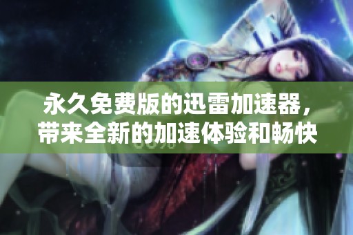 永久免费版的迅雷加速器，带来全新的加速体验和畅快下载服务