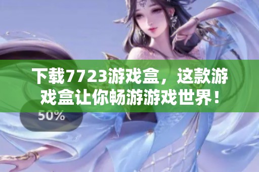 下载7723游戏盒，这款游戏盒让你畅游游戏世界！