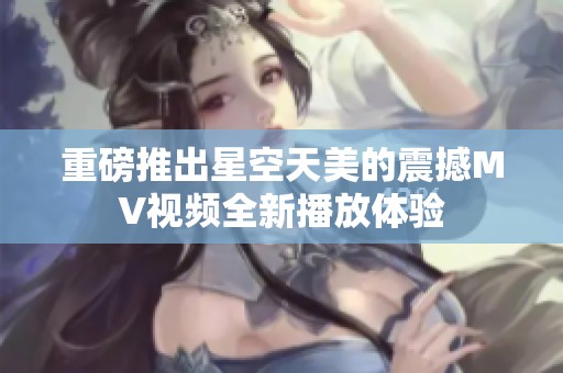 重磅推出星空天美的震撼MV视频全新播放体验