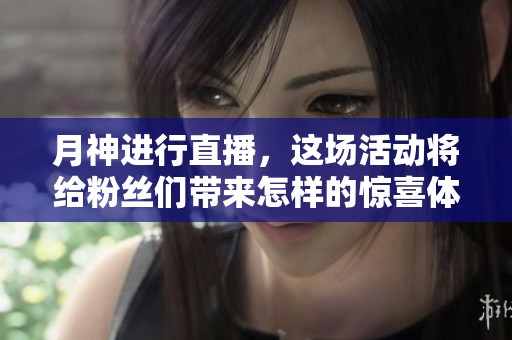 月神进行直播，这场活动将给粉丝们带来怎样的惊喜体验呢