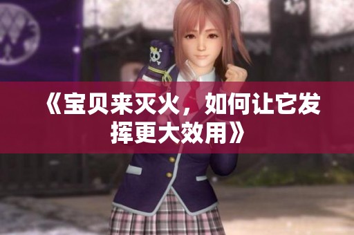 《宝贝来灭火，如何让它发挥更大效用》
