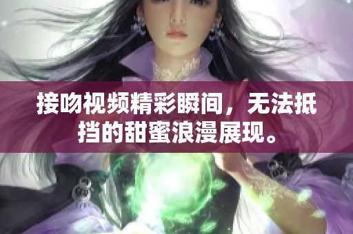 接吻视频精彩瞬间，无法抵挡的甜蜜浪漫展现。