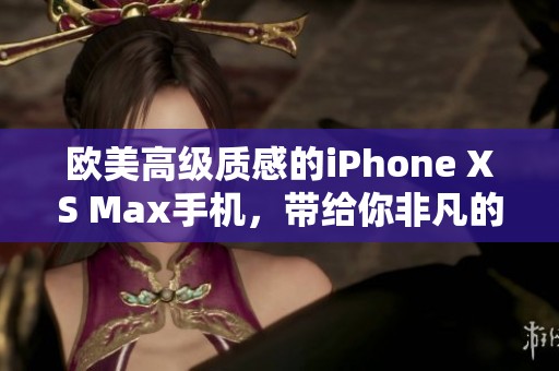 欧美高级质感的iPhone XS Max手机，带给你非凡的使用体验和奢华感受。
