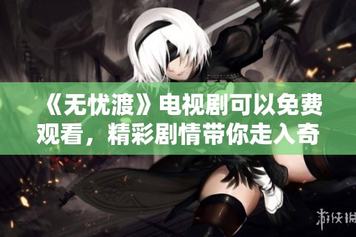 《无忧渡》电视剧可以免费观看，精彩剧情带你走入奇幻世界
