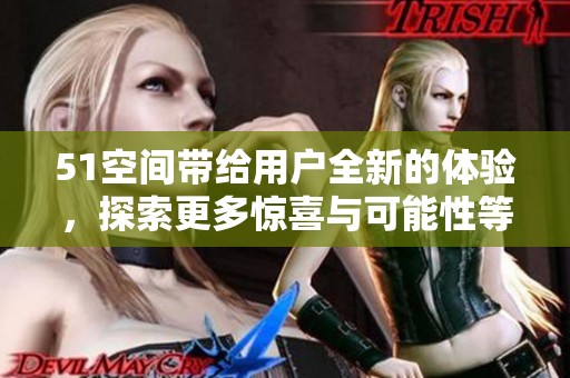 51空间带给用户全新的体验，探索更多惊喜与可能性等你发现