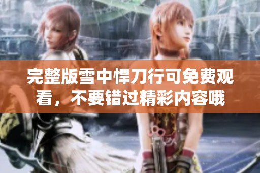 完整版雪中悍刀行可免费观看，不要错过精彩内容哦