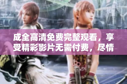 成全高清免费完整观看，享受精彩影片无需付费，尽情畅游吧！