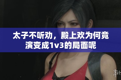 太子不听劝，殿上欢为何竟演变成1v3的局面呢