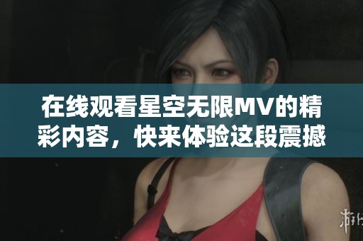 在线观看星空无限MV的精彩内容，快来体验这段震撼视听旅程！