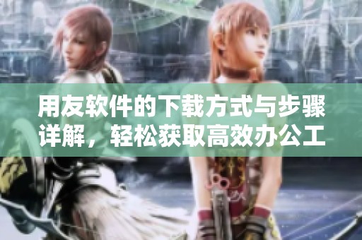 用友软件的下载方式与步骤详解，轻松获取高效办公工具
