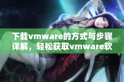 下载vmware的方式与步骤详解，轻松获取vmware软件的方法介绍