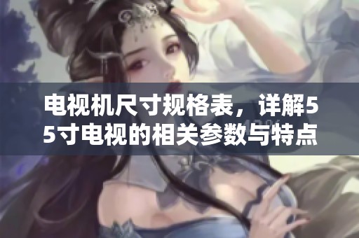 电视机尺寸规格表，详解55寸电视的相关参数与特点