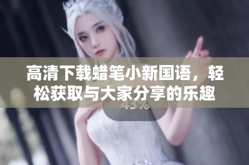 高清下载蜡笔小新国语，轻松获取与大家分享的乐趣