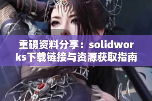 重磅资料分享：solidworks下载链接与资源获取指南全解析
