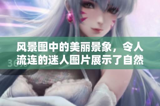 风景图中的美丽景象，令人流连的迷人图片展示了自然的魅力