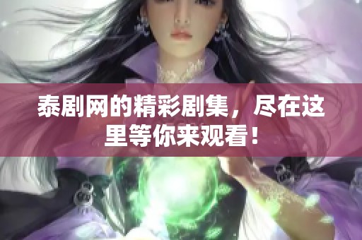 泰剧网的精彩剧集，尽在这里等你来观看！