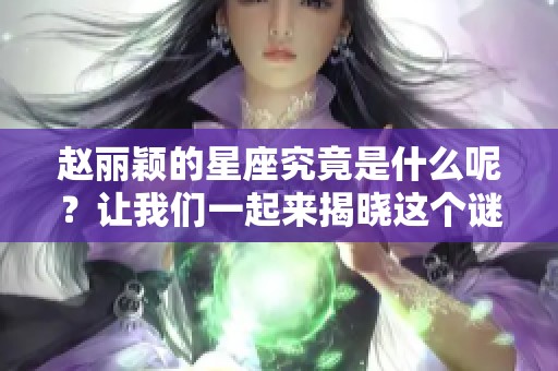 赵丽颖的星座究竟是什么呢？让我们一起来揭晓这个谜底吧！
