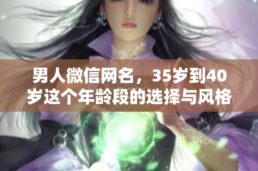 男人微信网名，35岁到40岁这个年龄段的选择与风格有哪些呢