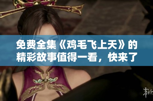 免费全集《鸡毛飞上天》的精彩故事值得一看，快来了解这部作品吧！