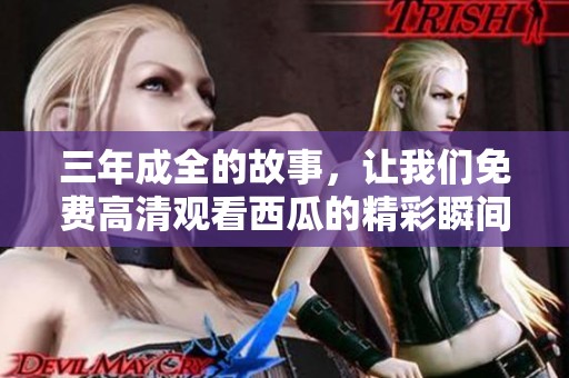 三年成全的故事，让我们免费高清观看西瓜的精彩瞬间