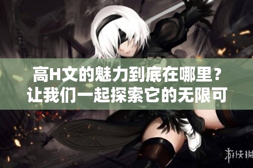 高H文的魅力到底在哪里？让我们一起探索它的无限可能性。