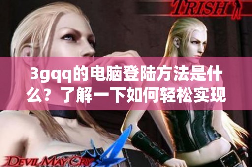 3gqq的电脑登陆方法是什么？了解一下如何轻松实现电脑登录3gqq。