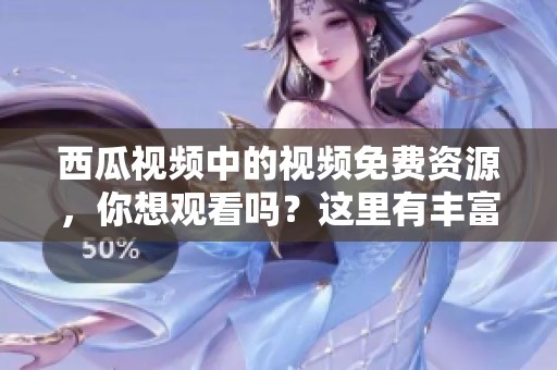 西瓜视频中的视频免费资源，你想观看吗？这里有丰富的选择等你来发现！