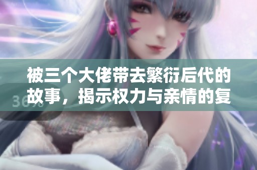 被三个大佬带去繁衍后代的故事，揭示权力与亲情的复杂交织