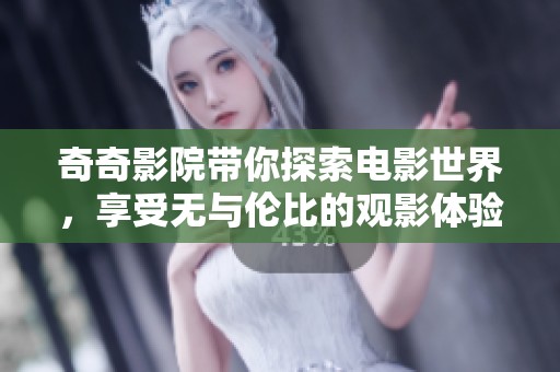 奇奇影院带你探索电影世界，享受无与伦比的观影体验和娱乐盛宴