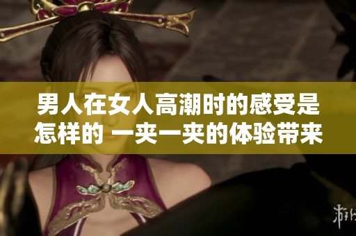 男人在女人高潮时的感受是怎样的 一夹一夹的体验带来了什么滋味