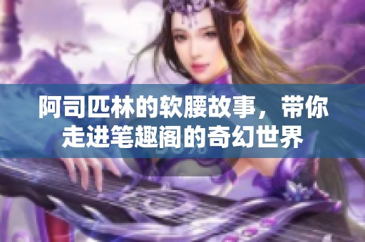 阿司匹林的软腰故事，带你走进笔趣阁的奇幻世界