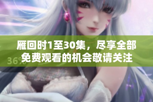 雁回时1至30集，尽享全部免费观看的机会敬请关注