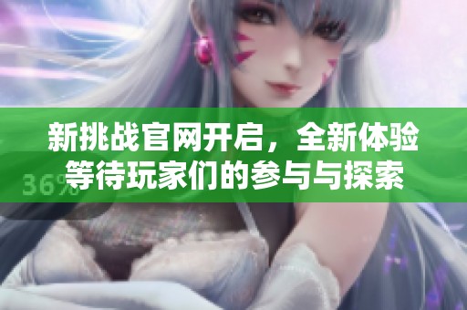 新挑战官网开启，全新体验等待玩家们的参与与探索