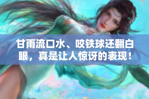 甘雨流口水、咬铁球还翻白眼，真是让人惊讶的表现！