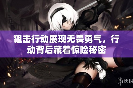 狙击行动展现无畏勇气，行动背后藏着惊险秘密