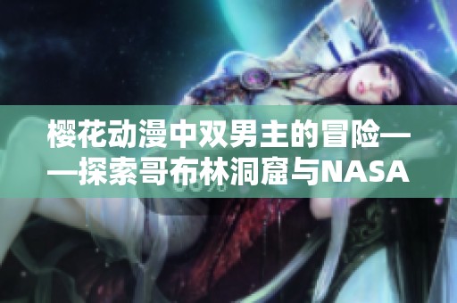 樱花动漫中双男主的冒险——探索哥布林洞窟与NASA的奇妙联系