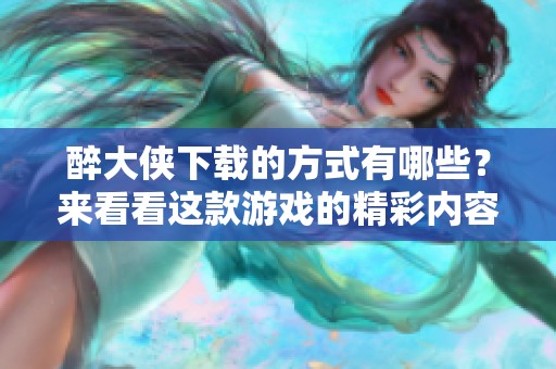 醉大侠下载的方式有哪些？来看看这款游戏的精彩内容吧！