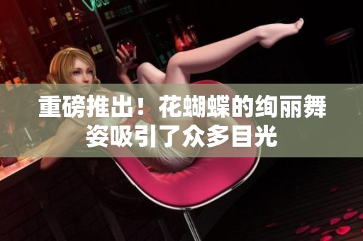 重磅推出！花蝴蝶的绚丽舞姿吸引了众多目光