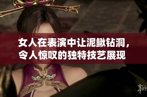 女人在表演中让泥鳅钻洞，令人惊叹的独特技艺展现 разнообраз性。