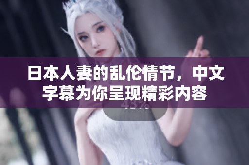 日本人妻的乱伦情节，中文字幕为你呈现精彩内容