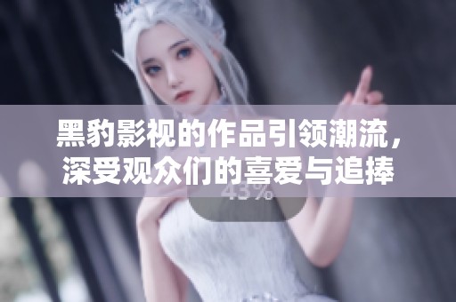 黑豹影视的作品引领潮流，深受观众们的喜爱与追捧