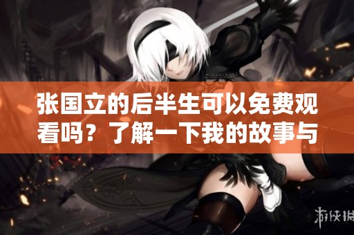 张国立的后半生可以免费观看吗？了解一下我的故事与经历吧！